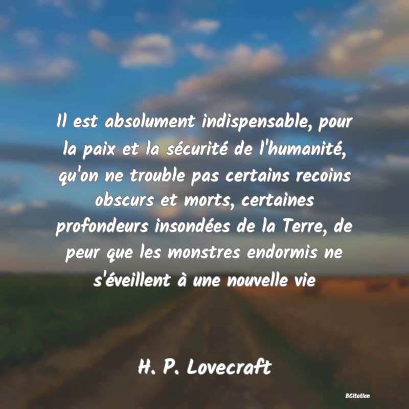 image de citation: Il est absolument indispensable, pour la paix et la sécurité de l'humanité, qu'on ne trouble pas certains recoins obscurs et morts, certaines profondeurs insondées de la Terre, de peur que les monstres endormis ne s'éveillent à une nouvelle vie