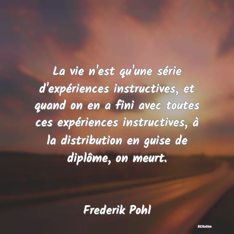 image de citation: La vie n'est qu'une série d'expériences instructives, et quand on en a fini avec toutes ces expériences instructives, à la distribution en guise de diplôme, on meurt.