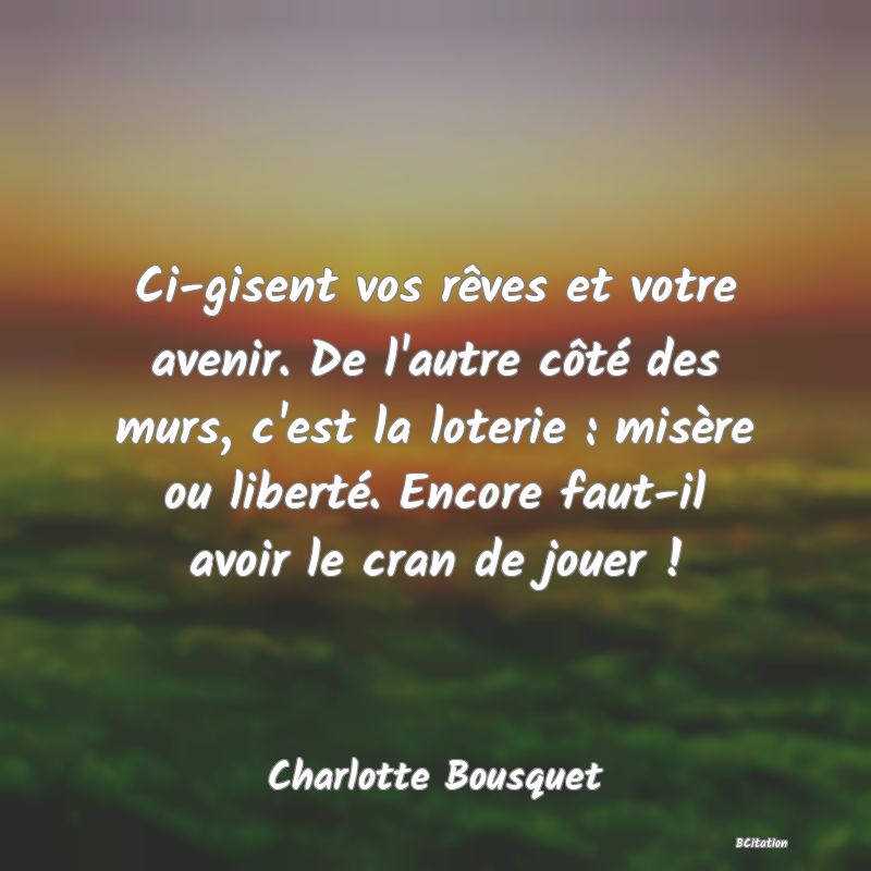 image de citation: Ci-gisent vos rêves et votre avenir. De l'autre côté des murs, c'est la loterie : misère ou liberté. Encore faut-il avoir le cran de jouer !