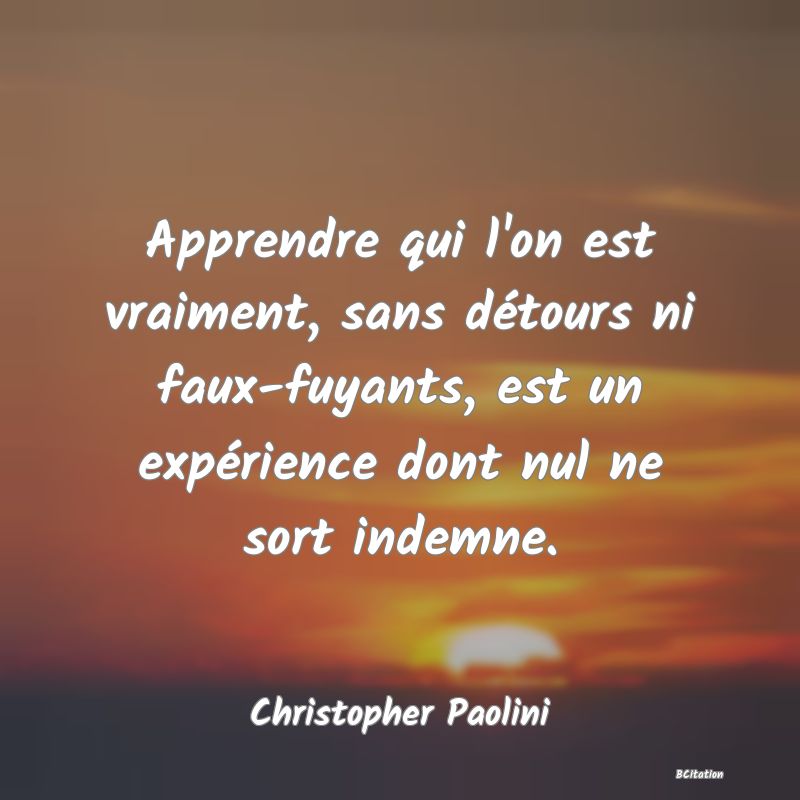 Belle Citation - Apprendre qui l'on est vraiment, sans détours ni faux-fuyants, est un expérience dont nul ne sort indemne. - Christopher Paolini