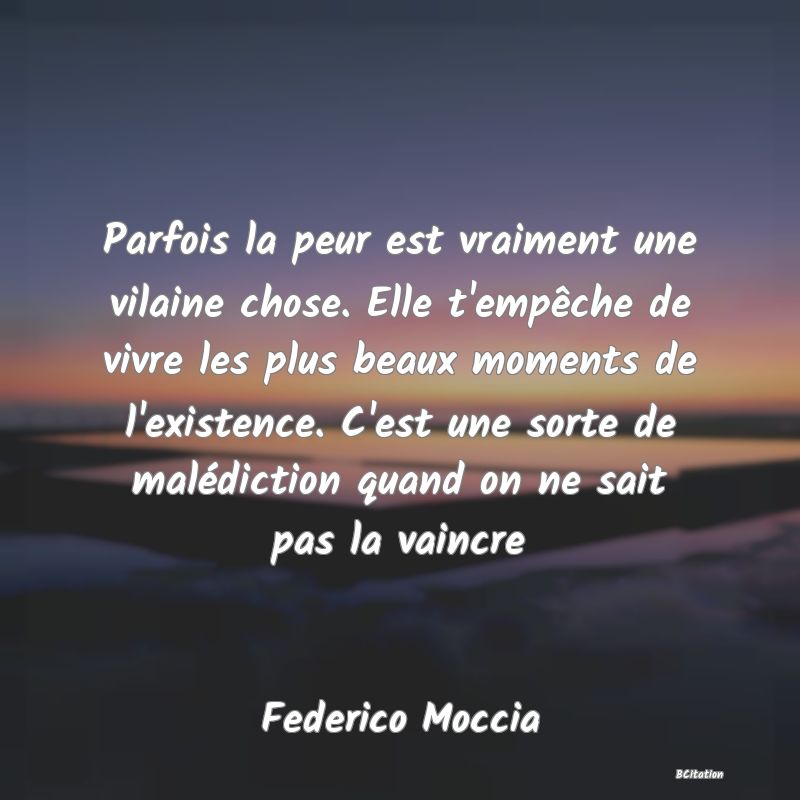 image de citation: Parfois la peur est vraiment une vilaine chose. Elle t'empêche de vivre les plus beaux moments de l'existence. C'est une sorte de malédiction quand on ne sait pas la vaincre