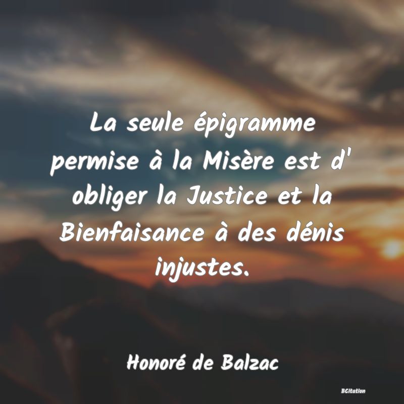 image de citation: La seule épigramme permise à la Misère est d' obliger la Justice et la Bienfaisance à des dénis injustes.