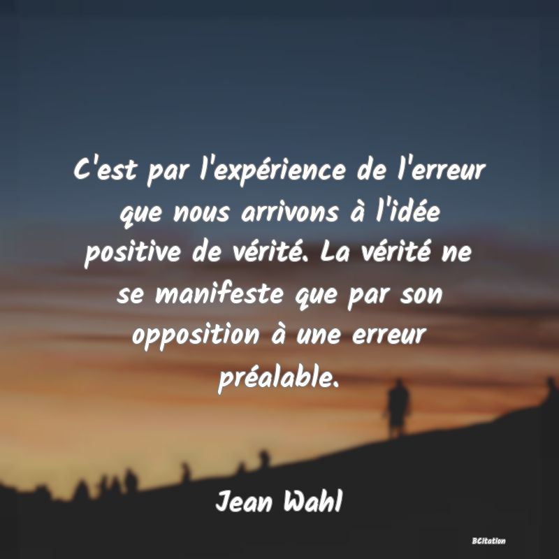 image de citation: C'est par l'expérience de l'erreur que nous arrivons à l'idée positive de vérité. La vérité ne se manifeste que par son opposition à une erreur préalable.