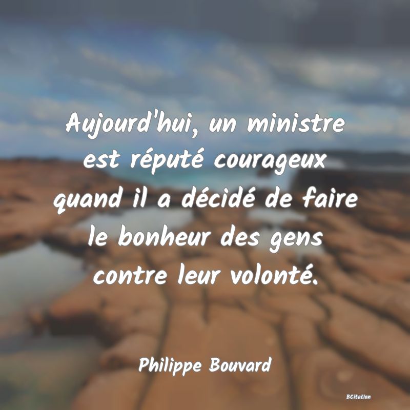 image de citation: Aujourd'hui, un ministre est réputé courageux quand il a décidé de faire le bonheur des gens contre leur volonté.