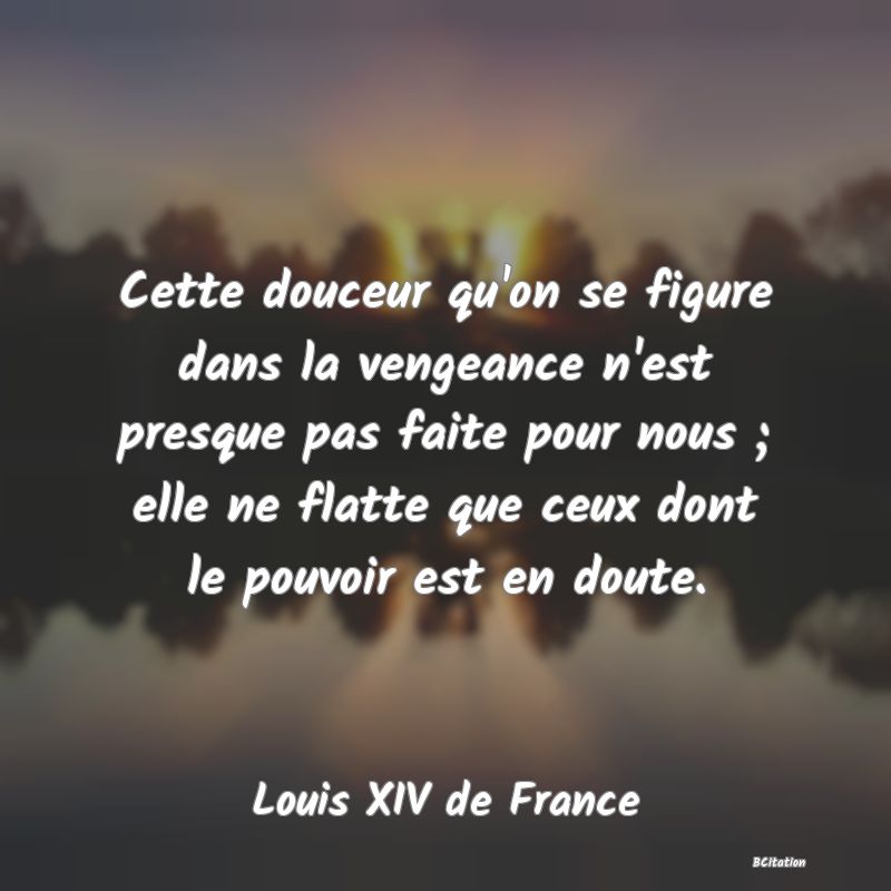 image de citation: Cette douceur qu'on se figure dans la vengeance n'est presque pas faite pour nous ; elle ne flatte que ceux dont le pouvoir est en doute.