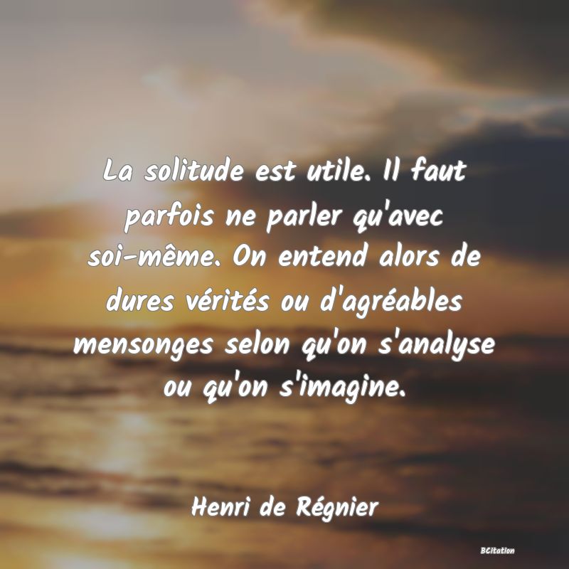 image de citation: La solitude est utile. Il faut parfois ne parler qu'avec soi-même. On entend alors de dures vérités ou d'agréables mensonges selon qu'on s'analyse ou qu'on s'imagine.