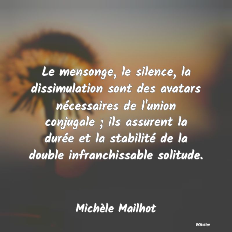 image de citation: Le mensonge, le silence, la dissimulation sont des avatars nécessaires de l'union conjugale ; ils assurent la durée et la stabilité de la double infranchissable solitude.