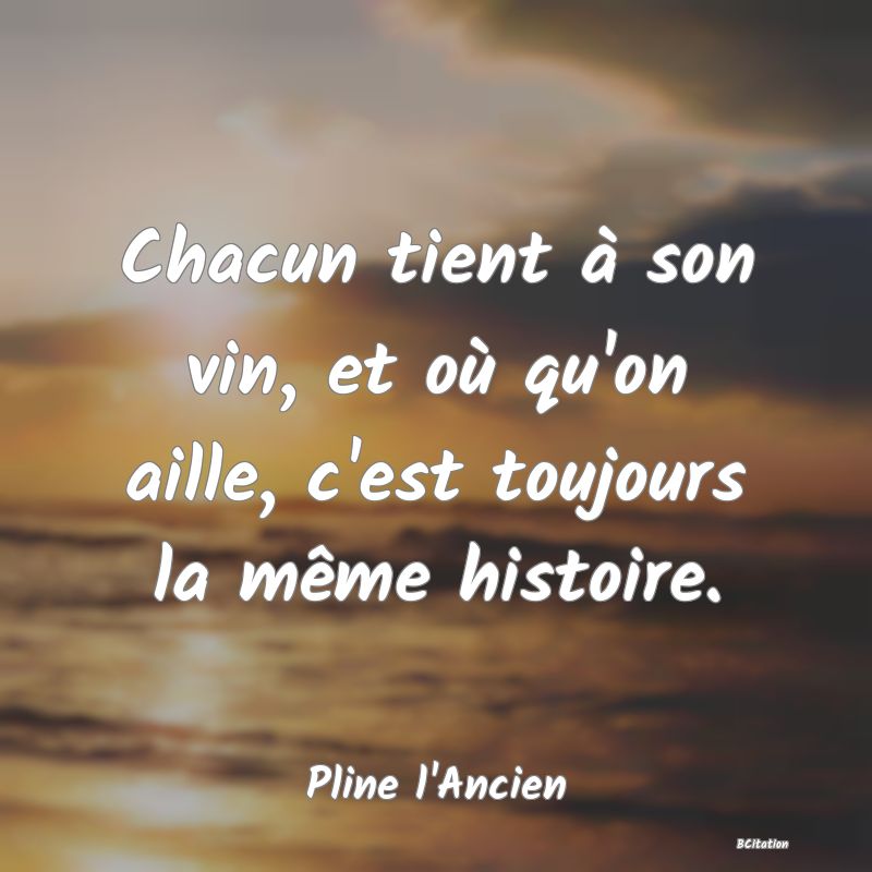 Belle Citation - Chacun tient à son vin, et où qu'on aille, c'est toujours la même histoire. - Pline l'Ancien