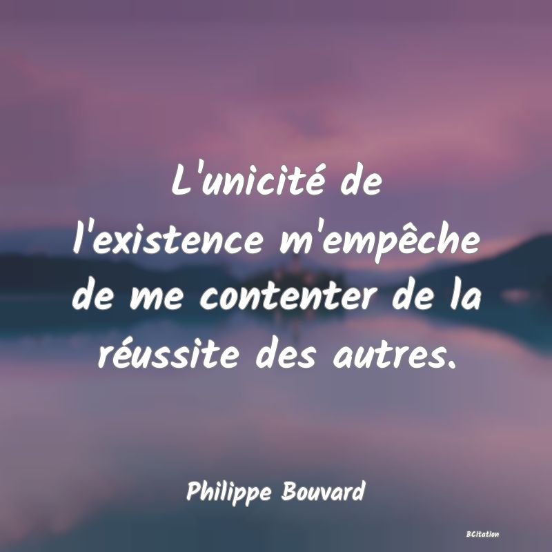 image de citation: L'unicité de l'existence m'empêche de me contenter de la réussite des autres.