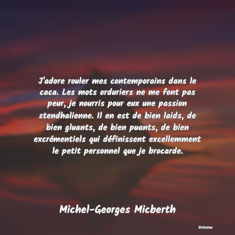 image de citation: J'adore rouler mes contemporains dans le caca. Les mots orduriers ne me font pas peur, je nourris pour eux une passion stendhalienne. Il en est de bien laids, de bien gluants, de bien puants, de bien excrémentiels qui définissent excellemment le petit personnel que je brocarde.