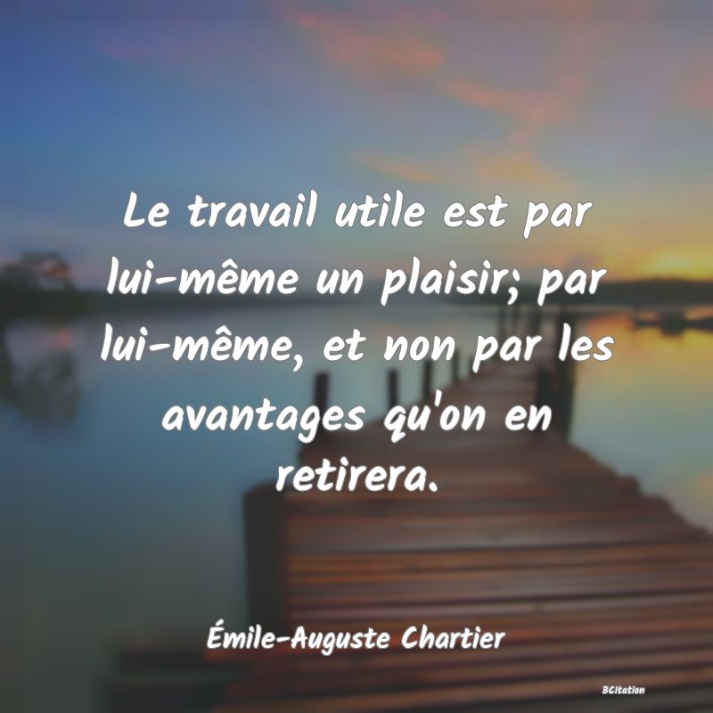 image de citation: Le travail utile est par lui-même un plaisir; par lui-même, et non par les avantages qu'on en retirera.