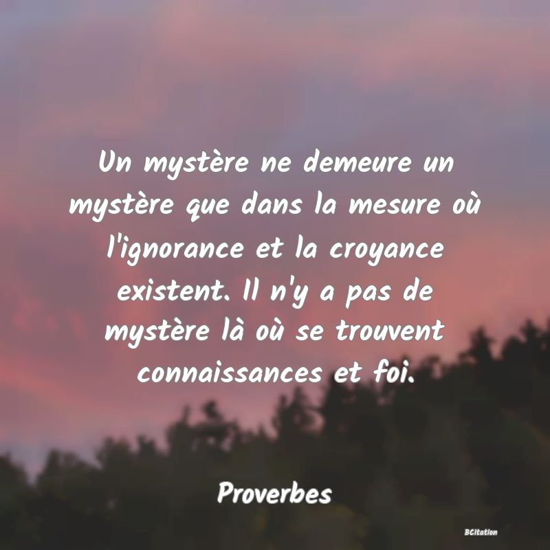 image de citation: Un mystère ne demeure un mystère que dans la mesure où l'ignorance et la croyance existent. Il n'y a pas de mystère là où se trouvent connaissances et foi.