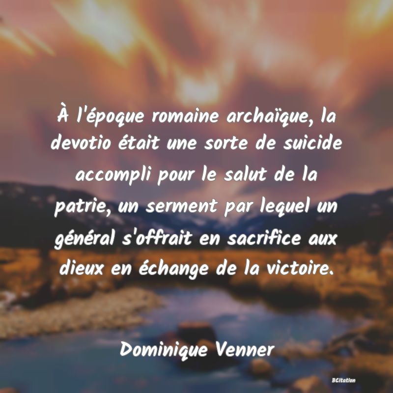 image de citation: À l'époque romaine archaïque, la devotio était une sorte de suicide accompli pour le salut de la patrie, un serment par lequel un général s'offrait en sacrifice aux dieux en échange de la victoire.