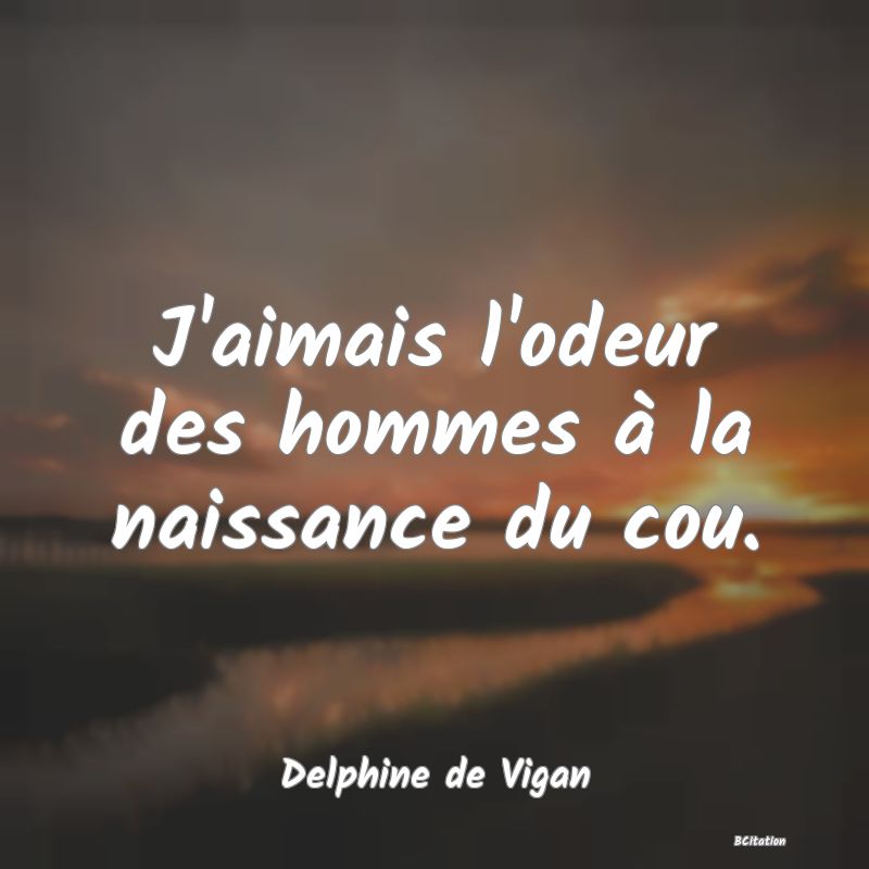 Belle Citation - J'aimais l'odeur des hommes à la naissance du cou. - Delphine de Vigan