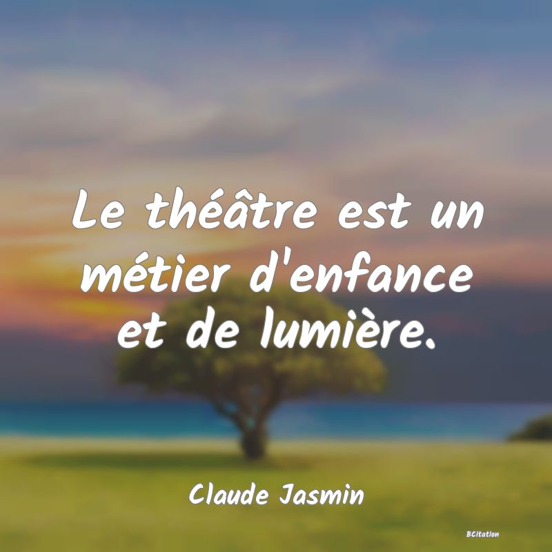 Belle Citation - Le théâtre est un métier d'enfance et de lumière. - Claude Jasmin