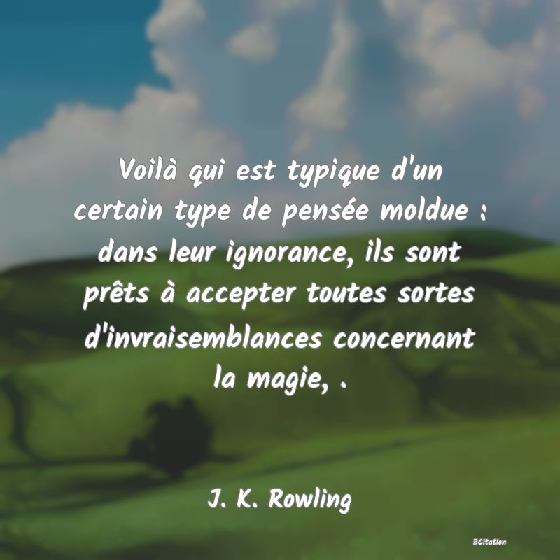 Belle Citation - Voilà qui est typique d'un certain type de pensée moldue : dans leur ignorance, ils sont prêts à accepter toutes sortes d'invraisemblances concernant la magie, . - J. K. Rowling