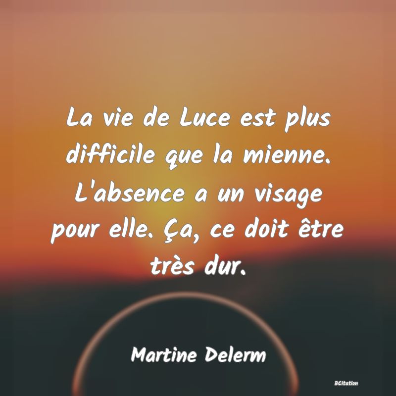 image de citation: La vie de Luce est plus difficile que la mienne. L'absence a un visage pour elle. Ça, ce doit être très dur.