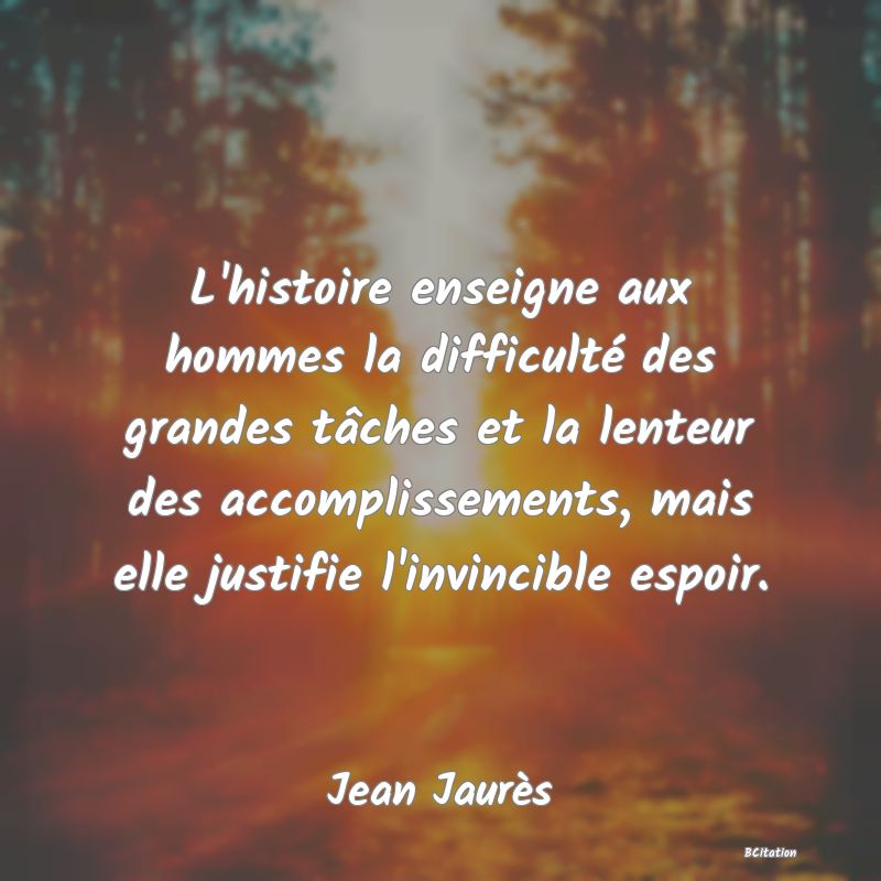 image de citation: L'histoire enseigne aux hommes la difficulté des grandes tâches et la lenteur des accomplissements, mais elle justifie l'invincible espoir.