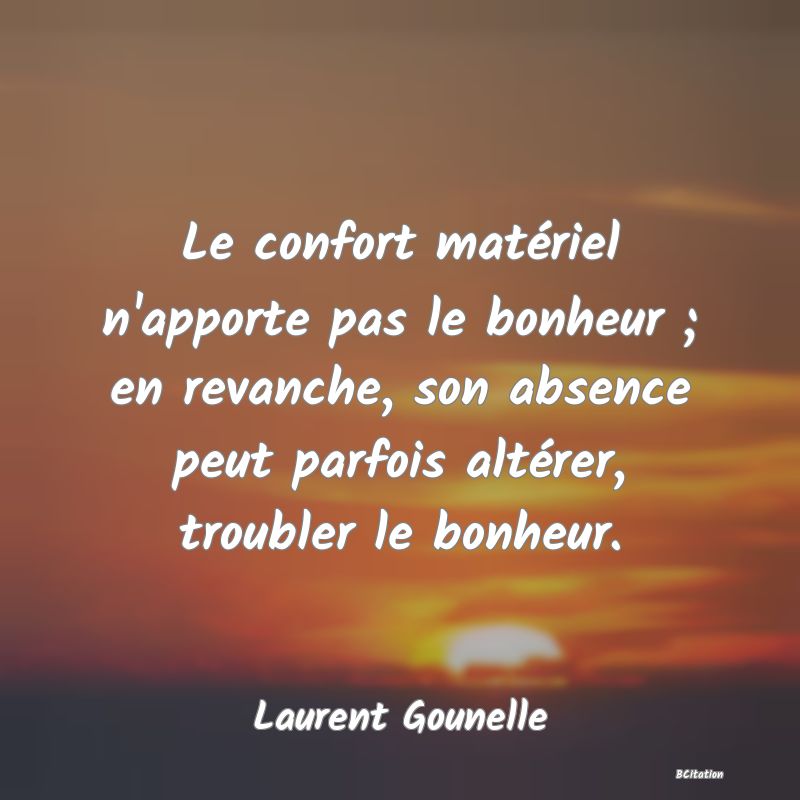 Belle Citation - Le confort matériel n'apporte pas le bonheur ; en revanche, son absence peut parfois altérer, troubler le bonheur. - Laurent Gounelle