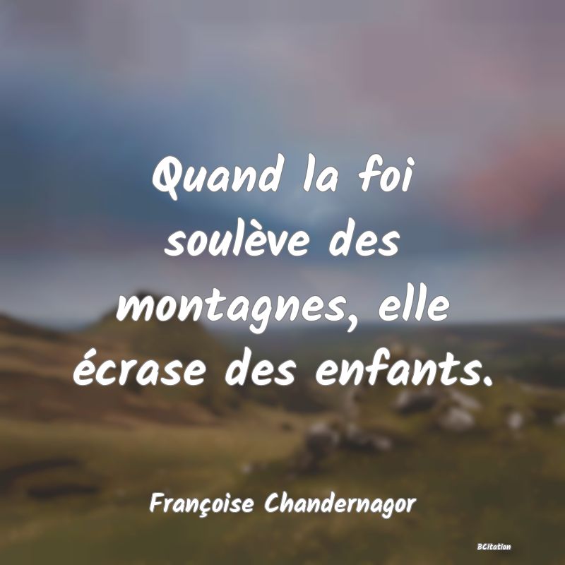 Belle Citation - Quand la foi soulève des montagnes, elle écrase des enfants. - Françoise Chandernagor