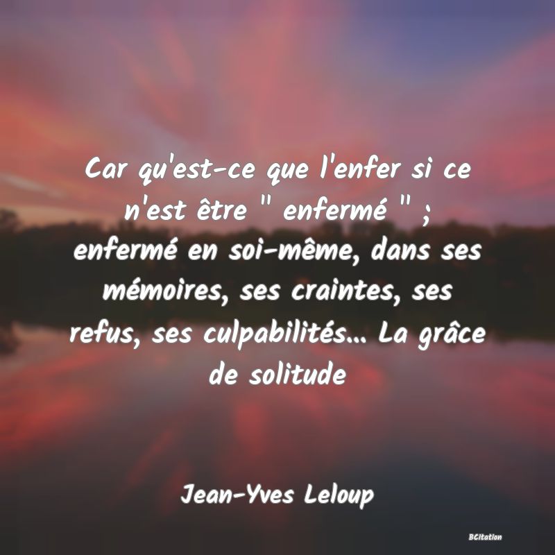 image de citation: Car qu'est-ce que l'enfer si ce n'est être   enfermé   ; enfermé en soi-même, dans ses mémoires, ses craintes, ses refus, ses culpabilités... La grâce de solitude