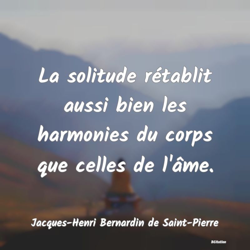 Belle Citation - La solitude rétablit aussi bien les harmonies du corps que celles de l'âme. - Jacques-Henri Bernardin de Saint-Pierre