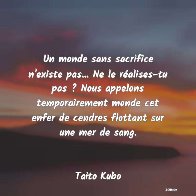 image de citation: Un monde sans sacrifice n'existe pas... Ne le réalises-tu pas ? Nous appelons temporairement monde cet enfer de cendres flottant sur une mer de sang.