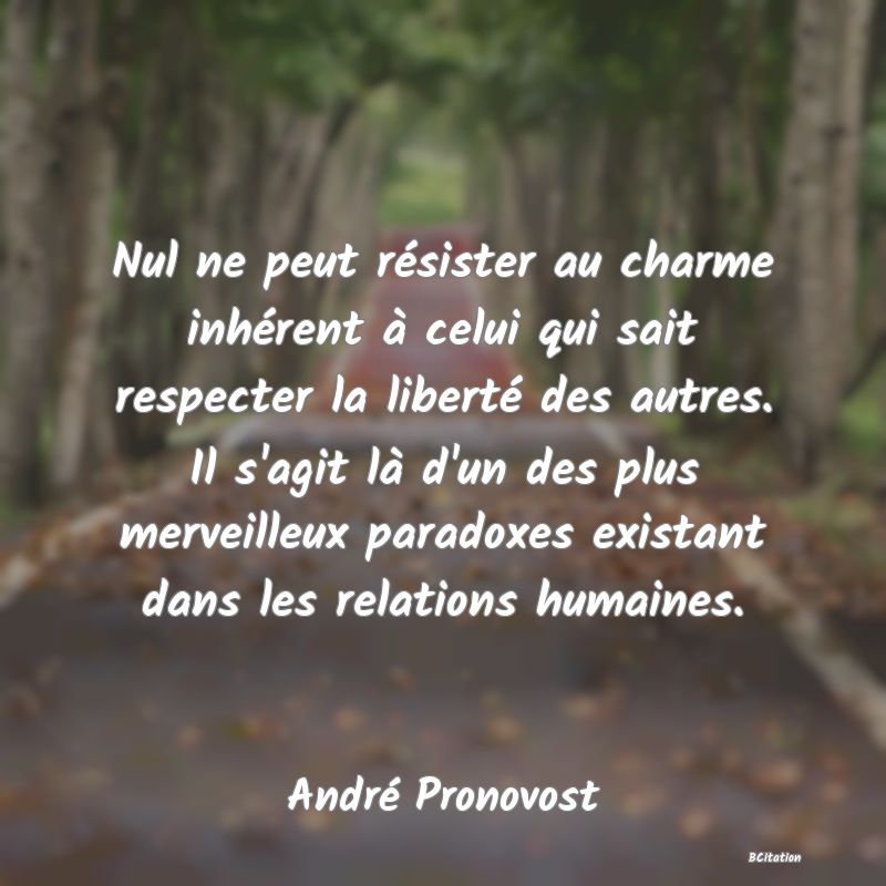 Belle Citation - Nul ne peut résister au charme inhérent à celui qui sait respecter la liberté des autres. Il s'agit là d'un des plus merveilleux paradoxes existant dans les relations humaines. - André Pronovost