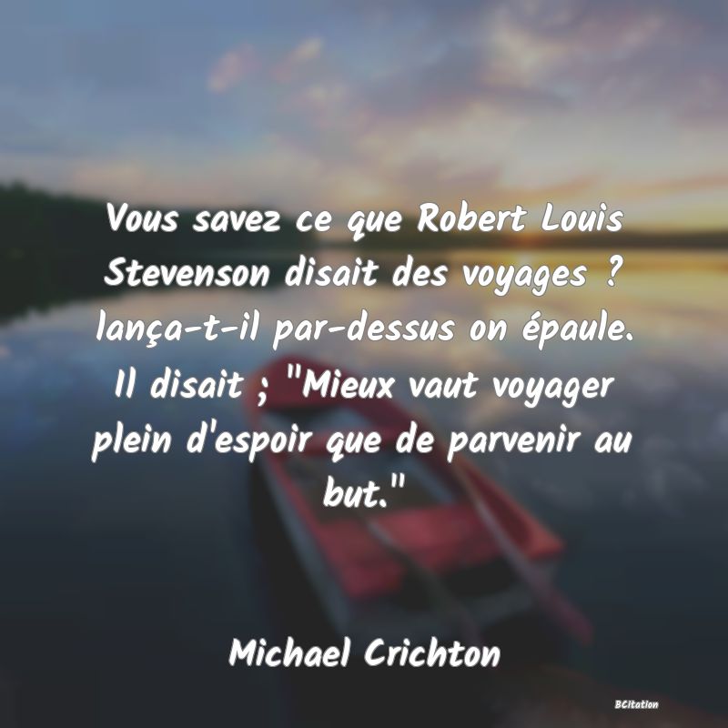 image de citation: Vous savez ce que Robert Louis Stevenson disait des voyages ? lança-t-il par-dessus on épaule. Il disait ;  Mieux vaut voyager plein d'espoir que de parvenir au but. 