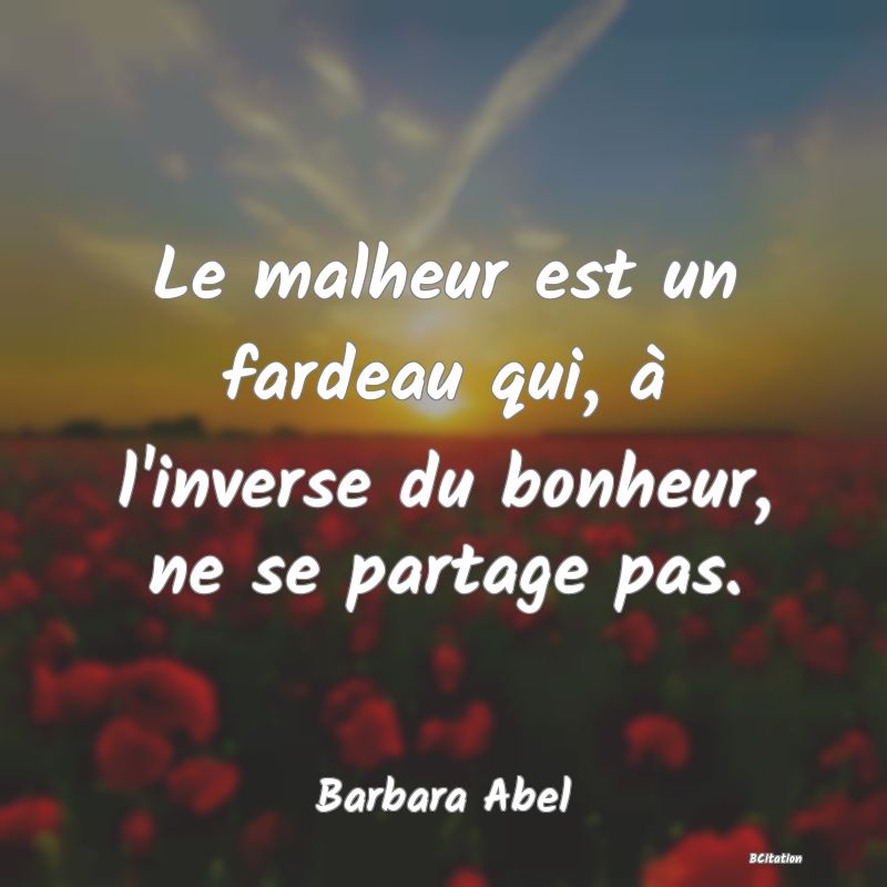 image de citation: Le malheur est un fardeau qui, à l'inverse du bonheur, ne se partage pas.