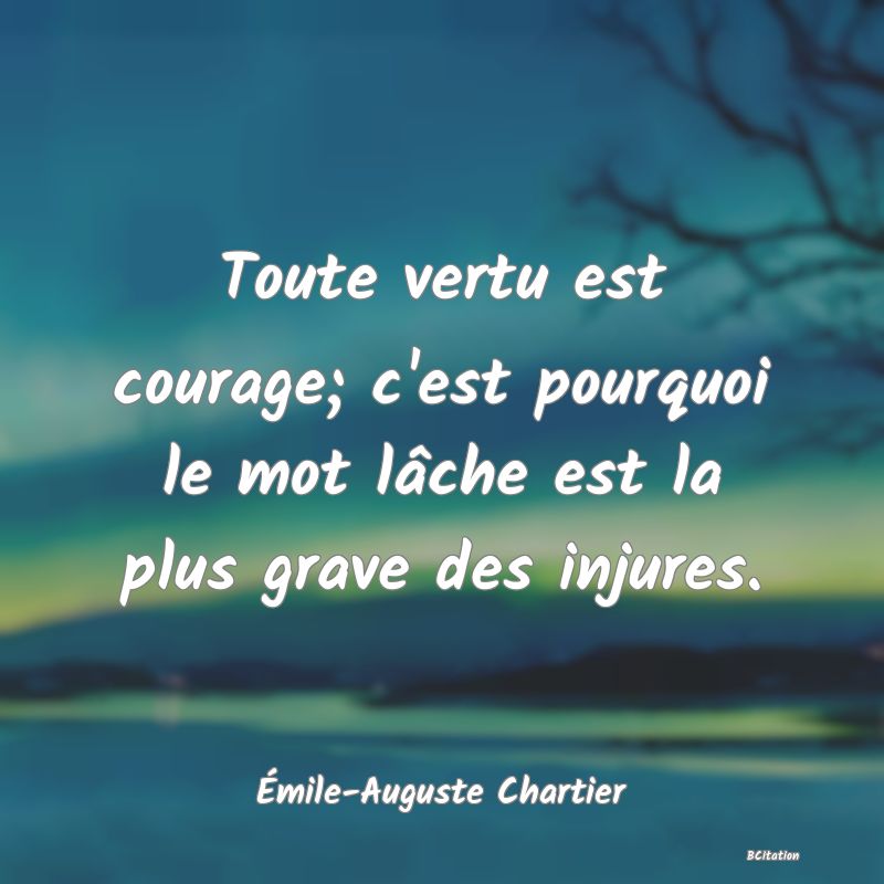 image de citation: Toute vertu est courage; c'est pourquoi le mot lâche est la plus grave des injures.