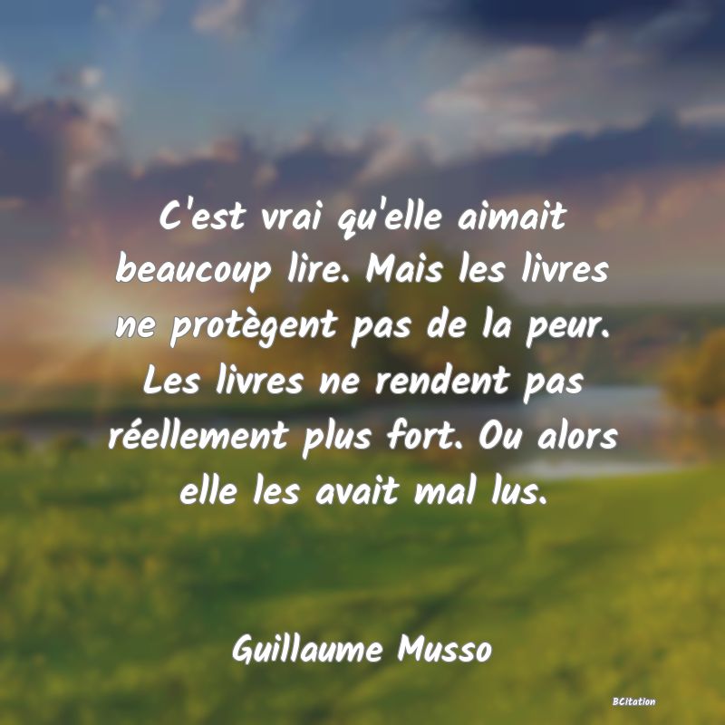 image de citation: C'est vrai qu'elle aimait beaucoup lire. Mais les livres ne protègent pas de la peur. Les livres ne rendent pas réellement plus fort. Ou alors elle les avait mal lus.