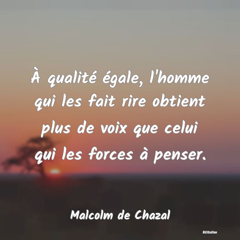 image de citation: À qualité égale, l'homme qui les fait rire obtient plus de voix que celui qui les forces à penser.