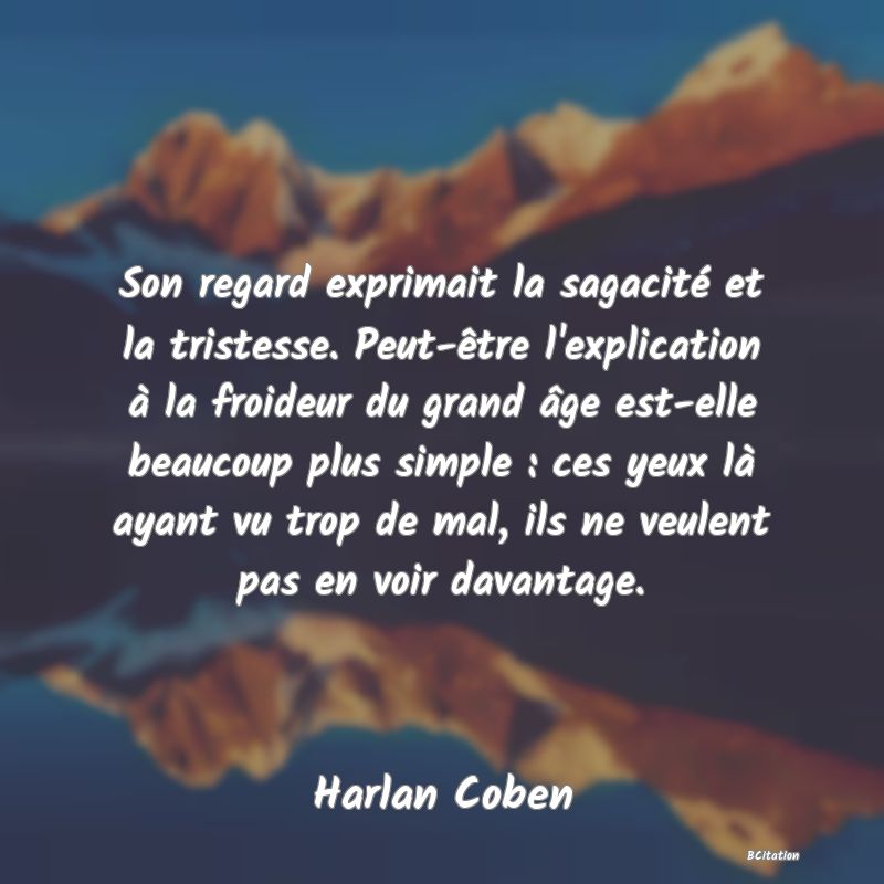 image de citation: Son regard exprimait la sagacité et la tristesse. Peut-être l'explication à la froideur du grand âge est-elle beaucoup plus simple : ces yeux là ayant vu trop de mal, ils ne veulent pas en voir davantage.