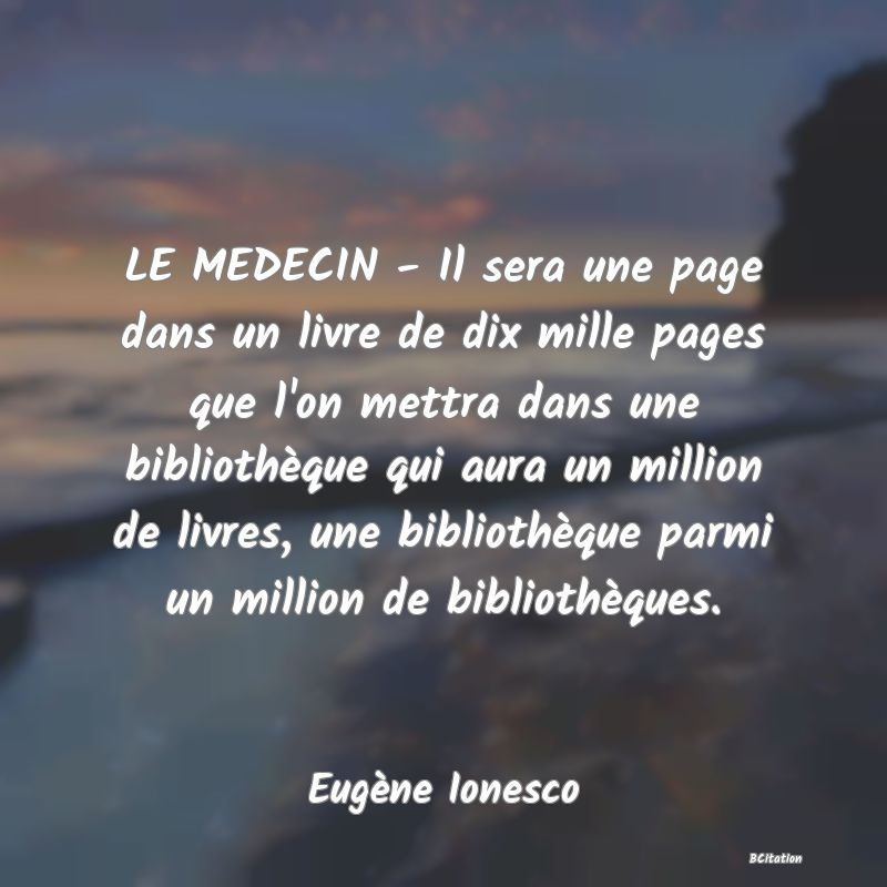 image de citation: LE MEDECIN - Il sera une page dans un livre de dix mille pages que l'on mettra dans une bibliothèque qui aura un million de livres, une bibliothèque parmi un million de bibliothèques.