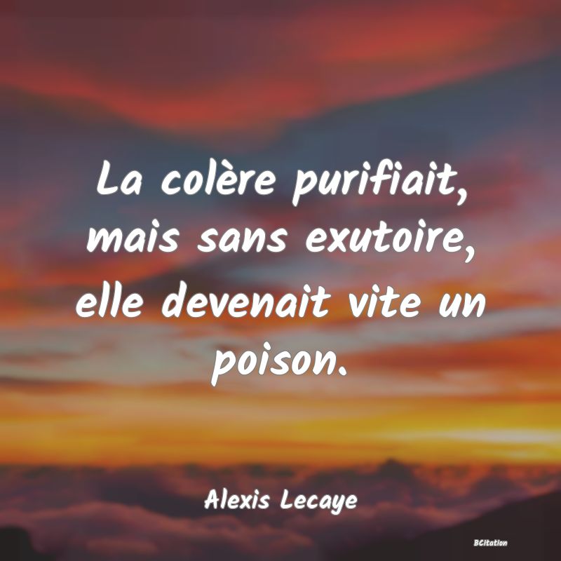 Belle Citation - La colère purifiait, mais sans exutoire, elle devenait vite un poison. - Alexis Lecaye