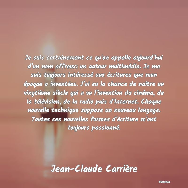 image de citation: Je suis certainement ce qu'on appelle aujourd'hui d'un nom affreux: un auteur multimédia. Je me suis toujours intéressé aux écritures que mon époque a inventées. J'ai eu la chance de naître au vingtième siècle qui a vu l'invention du cinéma, de la télévision, de la radio puis d'Internet. Chaque nouvelle technique suppose un nouveau langage. Toutes ces nouvelles formes d'écriture m'ont toujours passionné.