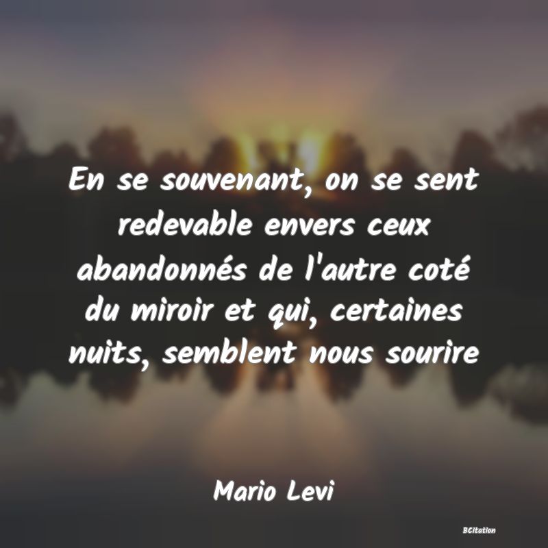 image de citation: En se souvenant, on se sent redevable envers ceux abandonnés de l'autre coté du miroir et qui, certaines nuits, semblent nous sourire