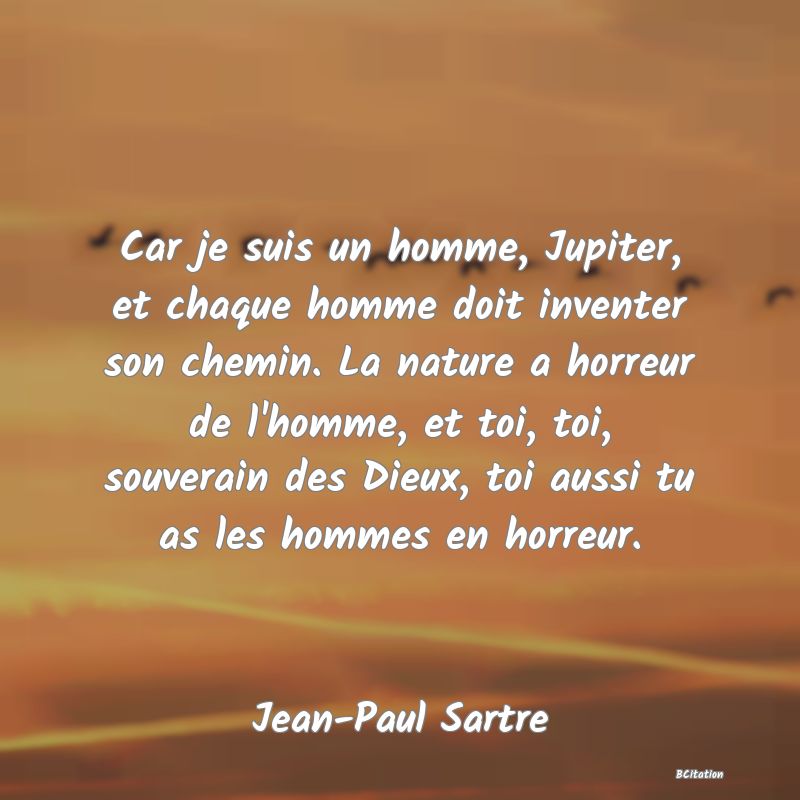 image de citation: Car je suis un homme, Jupiter, et chaque homme doit inventer son chemin. La nature a horreur de l'homme, et toi, toi, souverain des Dieux, toi aussi tu as les hommes en horreur.