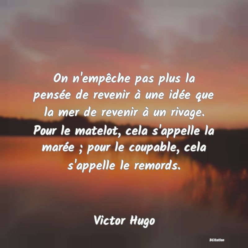 image de citation: On n'empêche pas plus la pensée de revenir à une idée que la mer de revenir à un rivage. Pour le matelot, cela s'appelle la marée ; pour le coupable, cela s'appelle le remords.