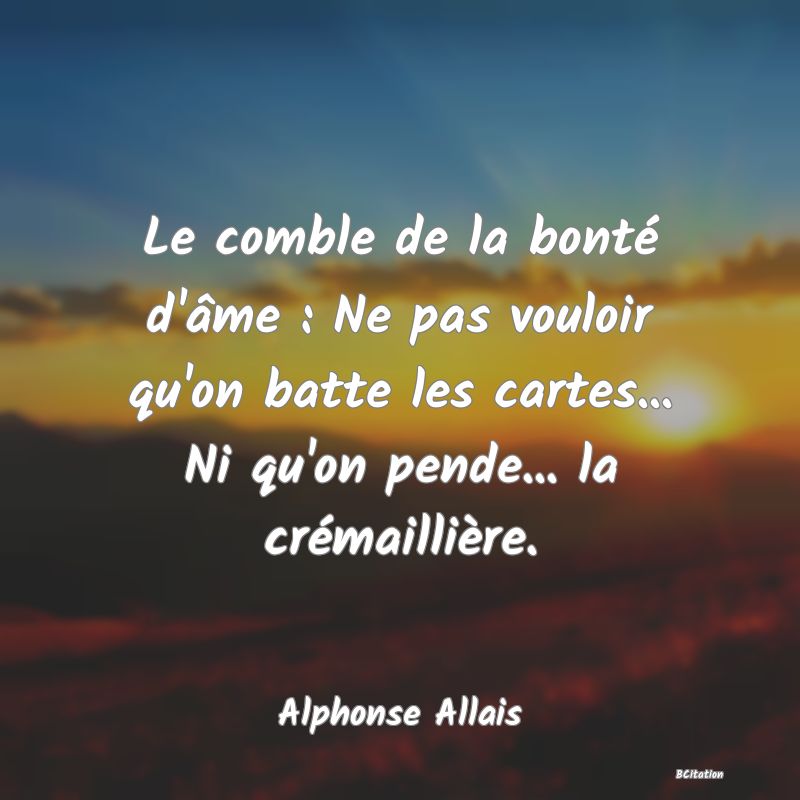 image de citation: Le comble de la bonté d'âme : Ne pas vouloir qu'on batte les cartes... Ni qu'on pende... la crémaillière.