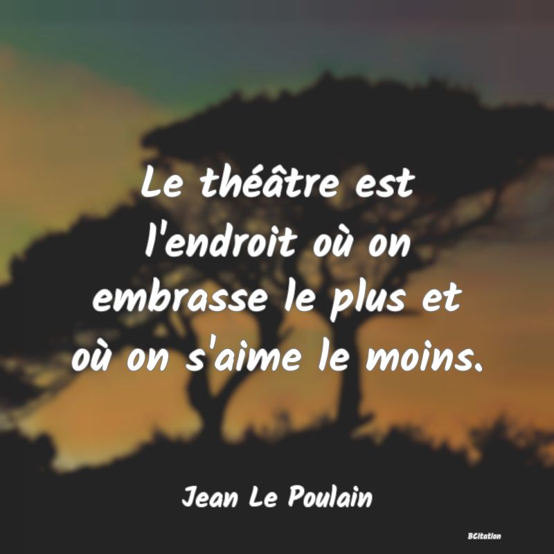 image de citation: Le théâtre est l'endroit où on embrasse le plus et où on s'aime le moins.