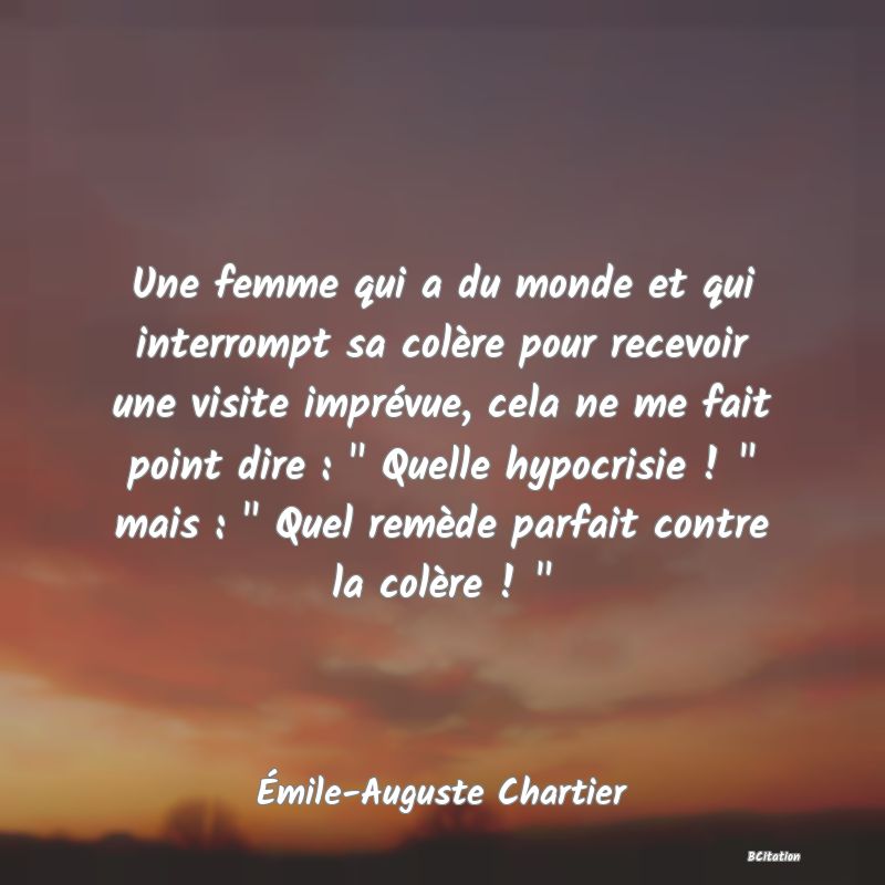 image de citation: Une femme qui a du monde et qui interrompt sa colère pour recevoir une visite imprévue, cela ne me fait point dire :   Quelle hypocrisie !   mais :   Quel remède parfait contre la colère !  