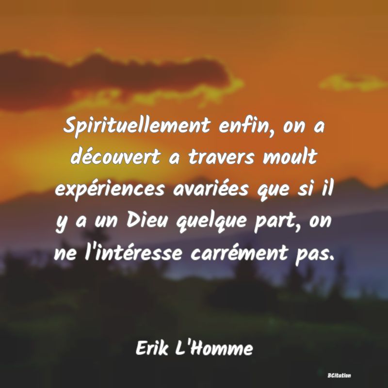 image de citation: Spirituellement enfin, on a découvert a travers moult expériences avariées que si il y a un Dieu quelque part, on ne l'intéresse carrément pas.