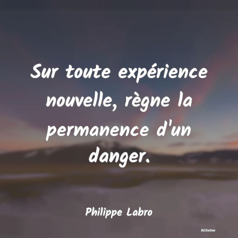 image de citation: Sur toute expérience nouvelle, règne la permanence d'un danger.