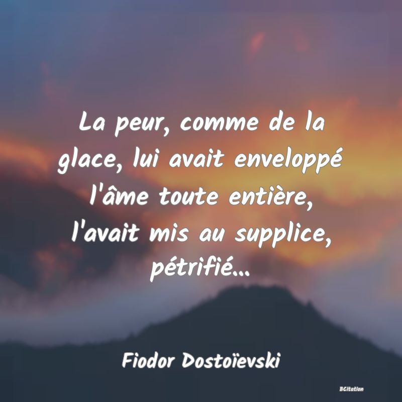 image de citation: La peur, comme de la glace, lui avait enveloppé l'âme toute entière, l'avait mis au supplice, pétrifié...