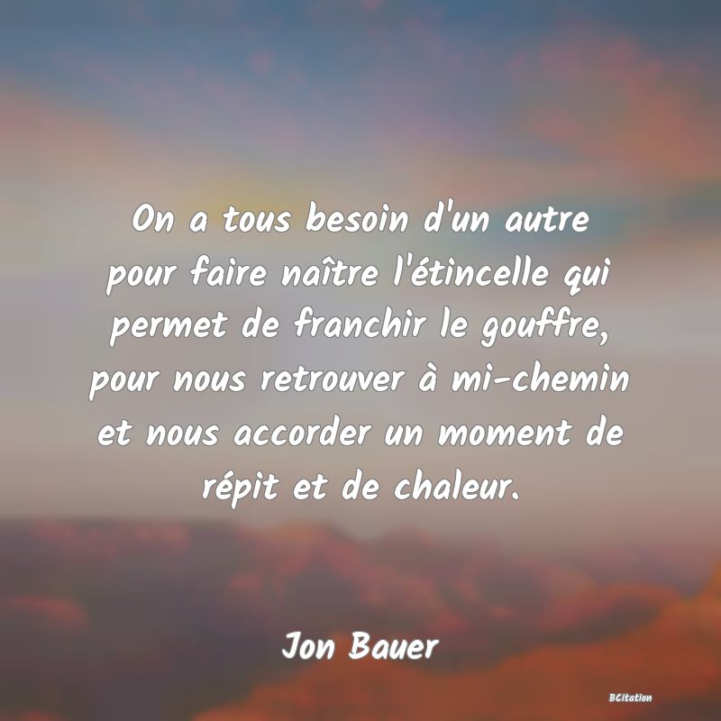 image de citation: On a tous besoin d'un autre pour faire naître l'étincelle qui permet de franchir le gouffre, pour nous retrouver à mi-chemin et nous accorder un moment de répit et de chaleur.