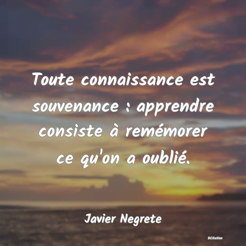 image de citation: Toute connaissance est souvenance : apprendre consiste à remémorer ce qu'on a oublié.