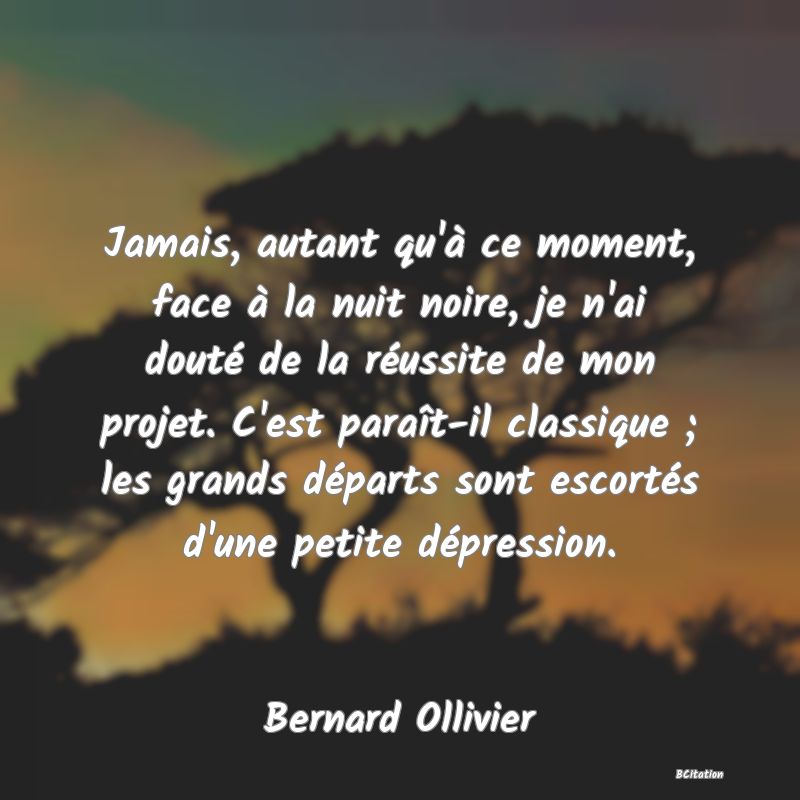 image de citation: Jamais, autant qu'à ce moment, face à la nuit noire, je n'ai douté de la réussite de mon projet. C'est paraît-il classique ; les grands départs sont escortés d'une petite dépression.