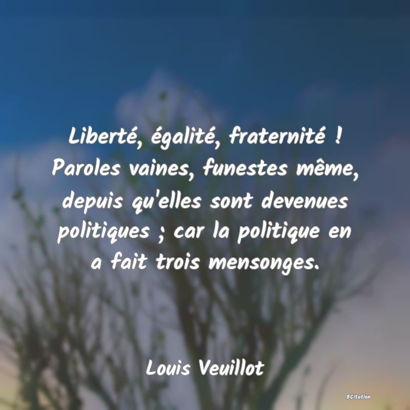 image de citation: Liberté, égalité, fraternité ! Paroles vaines, funestes même, depuis qu'elles sont devenues politiques ; car la politique en a fait trois mensonges.